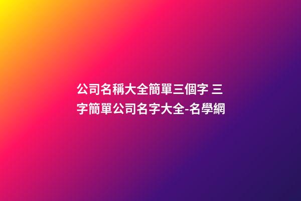 公司名稱大全簡單三個字 三字簡單公司名字大全-名學網